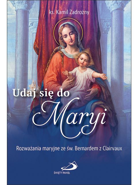Udaj się do Maryi Rozważania maryjne ze św. Bernardem z Clairvaux